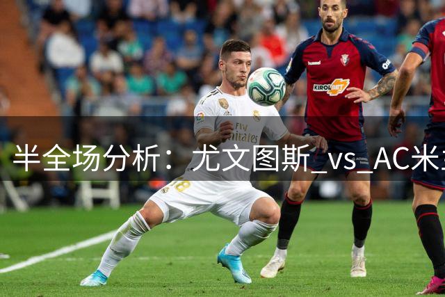 半全场分析：尤文图斯 vs AC米兰，看好尤文图斯主场不败